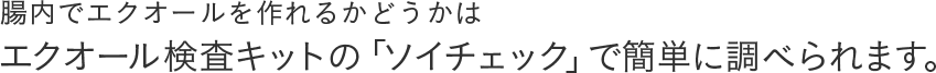 腸内でエクオールを作れるかどうかはエクオール検査キットの「ソイチェック」で簡単に調べられます。